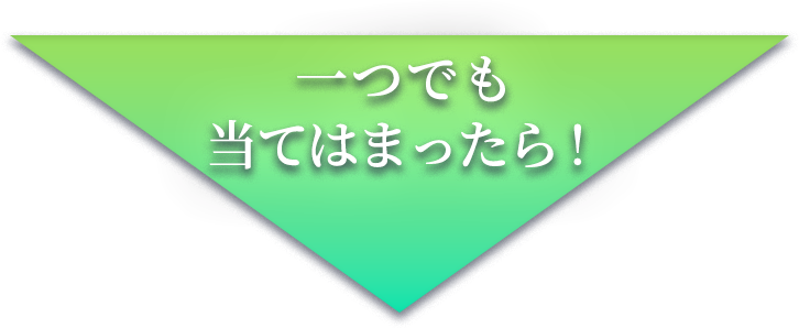 一つでも当てはまったら！